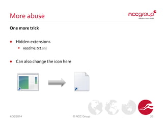 More abuse
One more trick
♦ Hidden extensions
 readme.txt.lnk
♦ Can also change the icon here
4/30/2014 © NCC Group 20
 