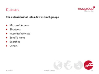 Classes
The extensions fall into a few distinct groups
♦ MicrosoftAccess
♦ Shortcuts
♦ Internet shortcuts
♦ SendTo items
♦ Searches
♦ Others
4/30/2014 © NCC Group 21
 