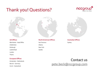 Thank you! Questions?
Contact us
pete.beck@nccgroup.com
UK Offices
Manchester - Head Ofﬁce
Cheltenham
Edinburgh
Leatherhead
London
Thame
North American Offices
San Francisco
Atlanta
New York
Seattle
Australian Offices
Sydney
European Offices
Amsterdam - Netherlands
Munich – Germany
Zurich - Switzerland
 
