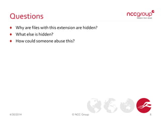 Questions
♦ Why are files with this extension are hidden?
♦ What else is hidden?
♦ How could someone abuse this?
4/30/2014 © NCC Group 8
 
