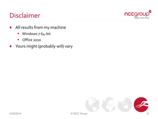 Disclaimer
♦ All results from my machine
 Windows 7 64-bit
 Office 2010
♦ Yours might (probably will) vary
4/30/2014 © NCC Group 9
 