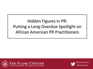 Hidden Figures in PR:
Putting a Long-Overdue Spotlight on
African American PR Practitioners
@PlankCenterPR
#PlankWebinar
 
