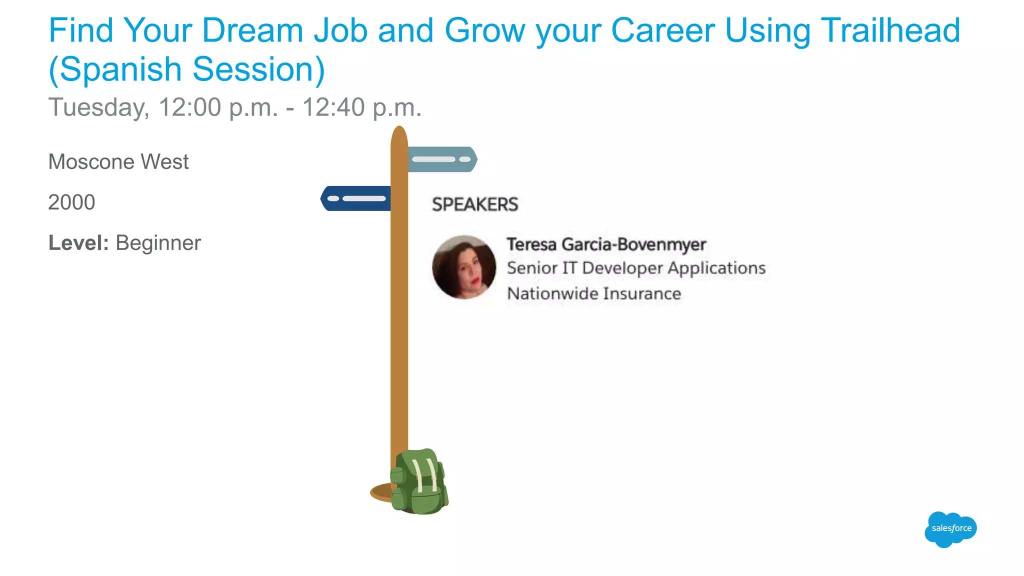 Moscone West
2000
Level: Beginner
Find Your Dream Job and Grow your Career Using Trailhead
(Spanish Session)
Tuesday, 12:00 p.m. - 12:40 p.m.
 