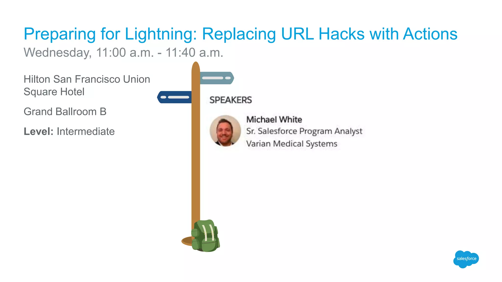Hilton San Francisco Union
Square Hotel
Grand Ballroom B
Level: Intermediate
Preparing for Lightning: Replacing URL Hacks with Actions
Wednesday, 11:00 a.m. - 11:40 a.m.
 
