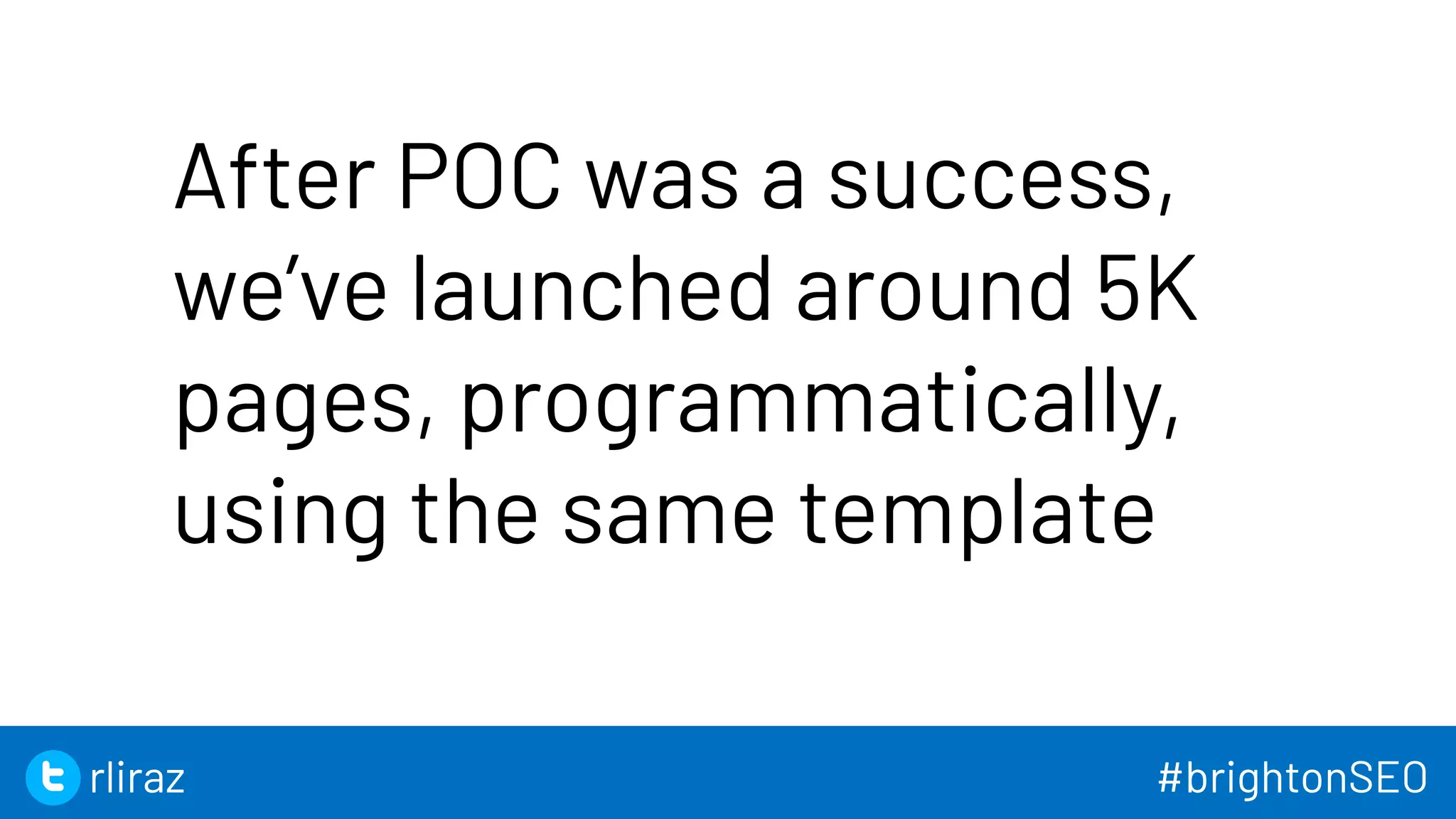 48
After POC was a success,
we’ve launched around 5K
pages, programmatically,
using the same template
48
rliraz #brightonSEO
 