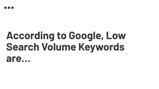 According to Google, Low
Search Volume Keywords
are…
 
