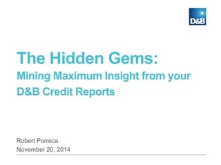 The Hidden Gems: 
Mining Maximum Insight from your 
D&B Credit Reports 
Robert Porreca 
November 20, 2014 
 