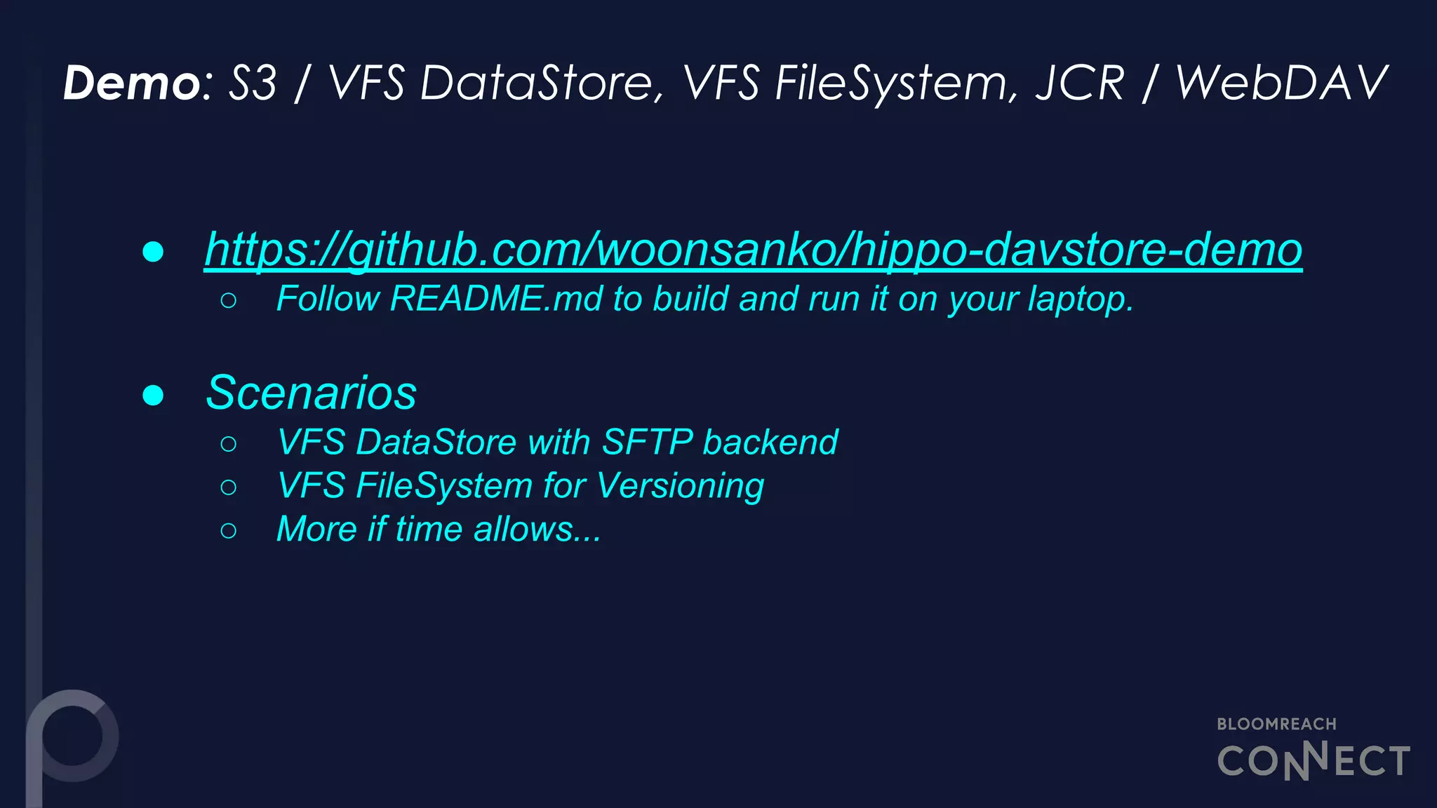 ● https://github.com/woonsanko/hippo-davstore-demo
○ Follow README.md to build and run it on your laptop.
● Scenarios
○ VFS DataStore with SFTP backend
○ VFS FileSystem for Versioning
○ More if time allows...
 