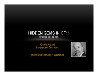 HIDDEN GEMS IN CF11 
(UPDATED OCT 22, 2014) 
Charlie Arehart 
Independent Consultant 
charlie@carehart.org / @carehart 
 
