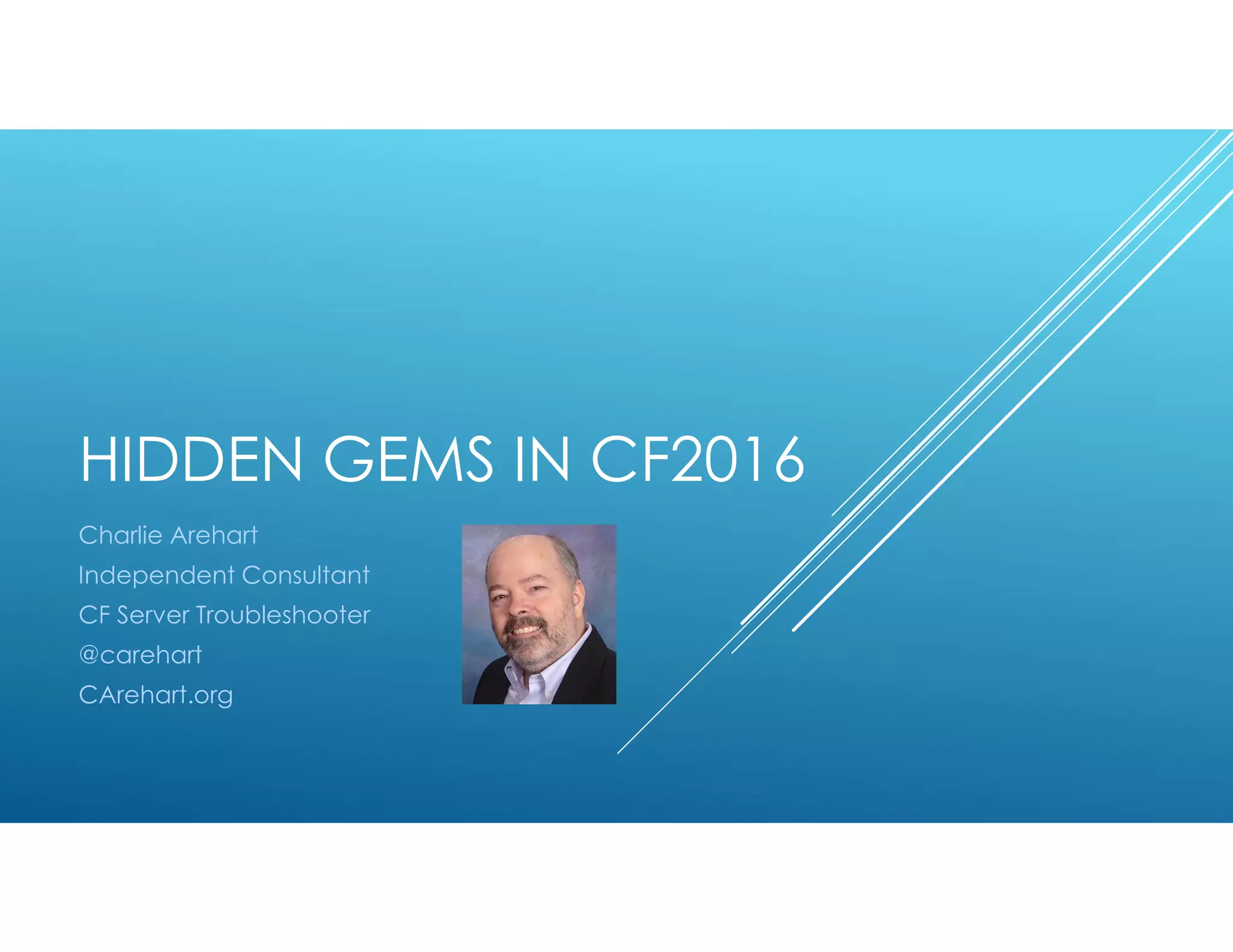 HIDDEN GEMS IN CF2016
Charlie Arehart
Independent Consultant
CF Server Troubleshooter
@carehart
CArehart.org
 