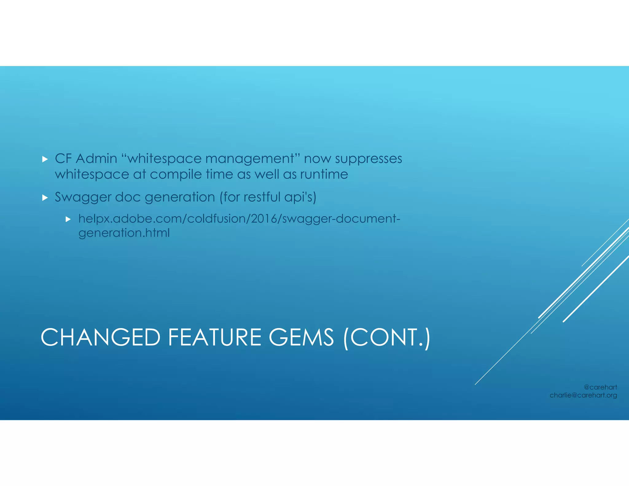 CHANGED FEATURE GEMS (CONT.)
 CF Admin “whitespace management” now suppresses
whitespace at compile time as well as runtime
 Swagger doc generation (for restful api's)
 helpx.adobe.com/coldfusion/2016/swagger-document-
generation.html
@carehart
charlie@carehart.org
 