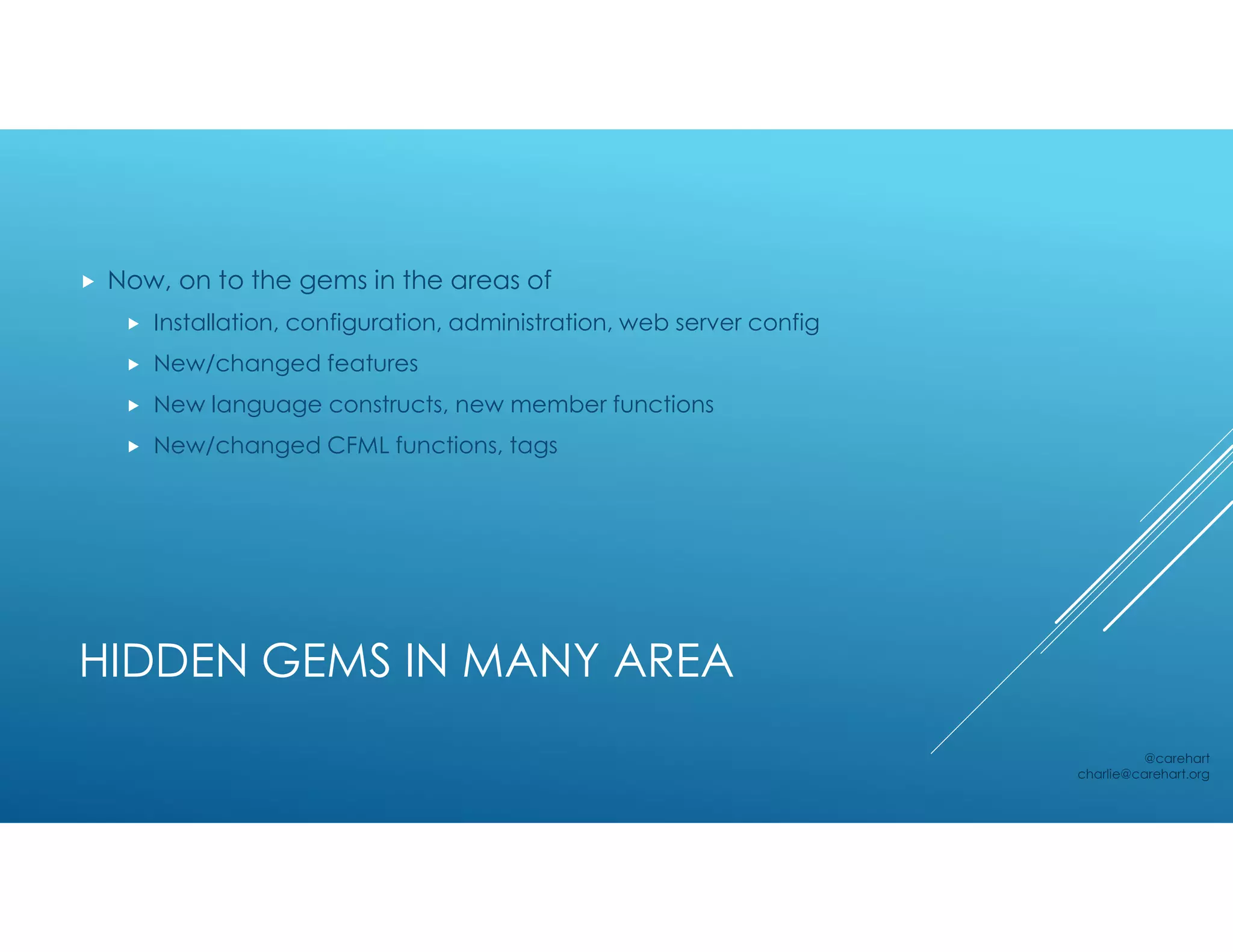 HIDDEN GEMS IN MANY AREA
 Now, on to the gems in the areas of
 Installation, configuration, administration, web server config
 New/changed features
 New language constructs, new member functions
 New/changed CFML functions, tags
@carehart
charlie@carehart.org
 