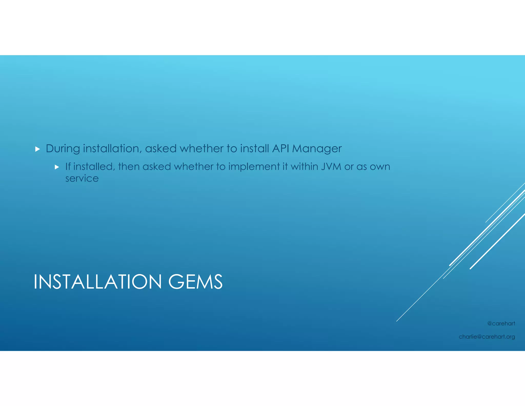 INSTALLATION GEMS
 During installation, asked whether to install API Manager
 If installed, then asked whether to implement it within JVM or as own
service
@carehart
charlie@carehart.org
 