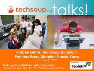 Hidden Gems: TechSoup Donation  Partners Every Librarian Should Know October 28, 2009 Audio is only available by calling this number: Conference Call: 866-740-1260; Access Code: 6339392 Sponsored by 