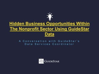 Hidden Business Opportunities Within
The Nonprofit Sector Using GuideStar
Data
A C o n v e r s a t i o n w i t h G u i d e S t a r ’ s
D a t a S e r v i c e s C o o r d i n a t o r
 