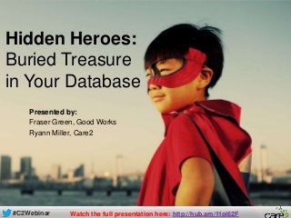 #C2Webinar
Hidden Heroes:
Buried Treasure
in Your Database
Presented by:
Fraser Green, Good Works
Ryann Miller, Care2
#C2Webinar Watch the full presentation here: http://hub.am/11oi62F
 