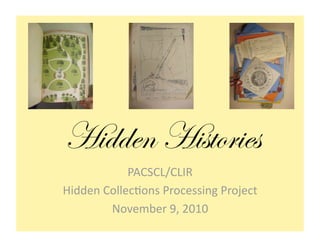 Hidden Histories
            PACSCL/CLIR 
Hidden Collec2ons Processing Project 
        November 9, 2010 
 