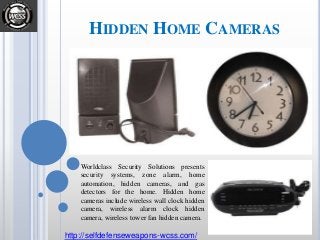 HIDDEN HOME CAMERAS
Worldclass Security Solutions presents
security systems, zone alarm, home
automation, hidden cameras, and gas
detectors for the home. Hidden home
cameras include wireless wall clock hidden
camera, wireless alarm clock hidden
camera, wireless tower fan hidden camera.
http://selfdefenseweapons-wcss.com/
 