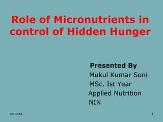 Role of Micronutrients in
control of Hidden Hunger
Presented By
Mukul Kumar Soni
MSc. Ist Year
Applied Nutrition
NIN
03/13/14 1
 