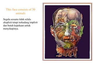This face consists of 30 animals 
Segala sesuatu tidak selalu eksplisit tetapi terkadang implisit dan butuh kepekaan untuk menyikapinya.  