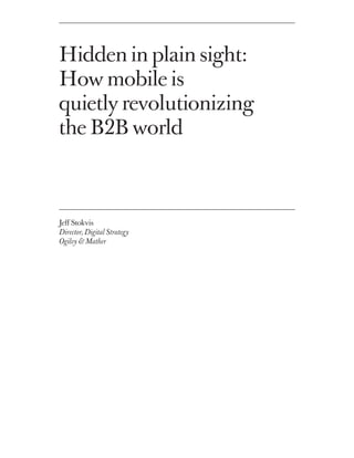Hidden in plain sight:
How mobile is
quietly revolutionizing
the B2B world



Jeff Stokvis
Director, Digital Strategy
Ogilvy & Mather
 