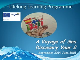 A Voyage of Sea
Discovery Year 2
September 2014-June 2015
Lifelong Learning Programme
 