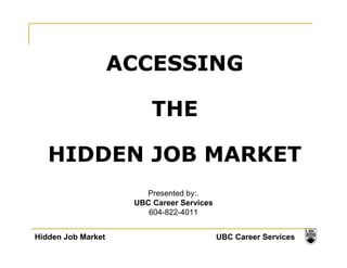 ACCESSING 
THE 
HIDDEN JOB MARKET 
Presented by:. 
UBC Career Services 
604-822-4011 
Hidden Job Market UBC Career Services 
 