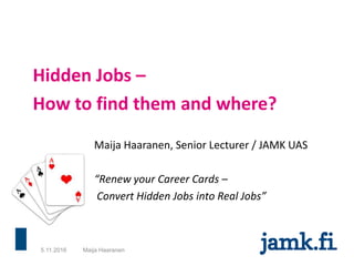 Hidden Jobs –
How to find them and where?
Maija Haaranen, Senior Lecturer / JAMK UAS
“Renew your Career Cards –
Convert Hidden Jobs into Real Jobs”
6.11.2016 Maija Haaranen
 