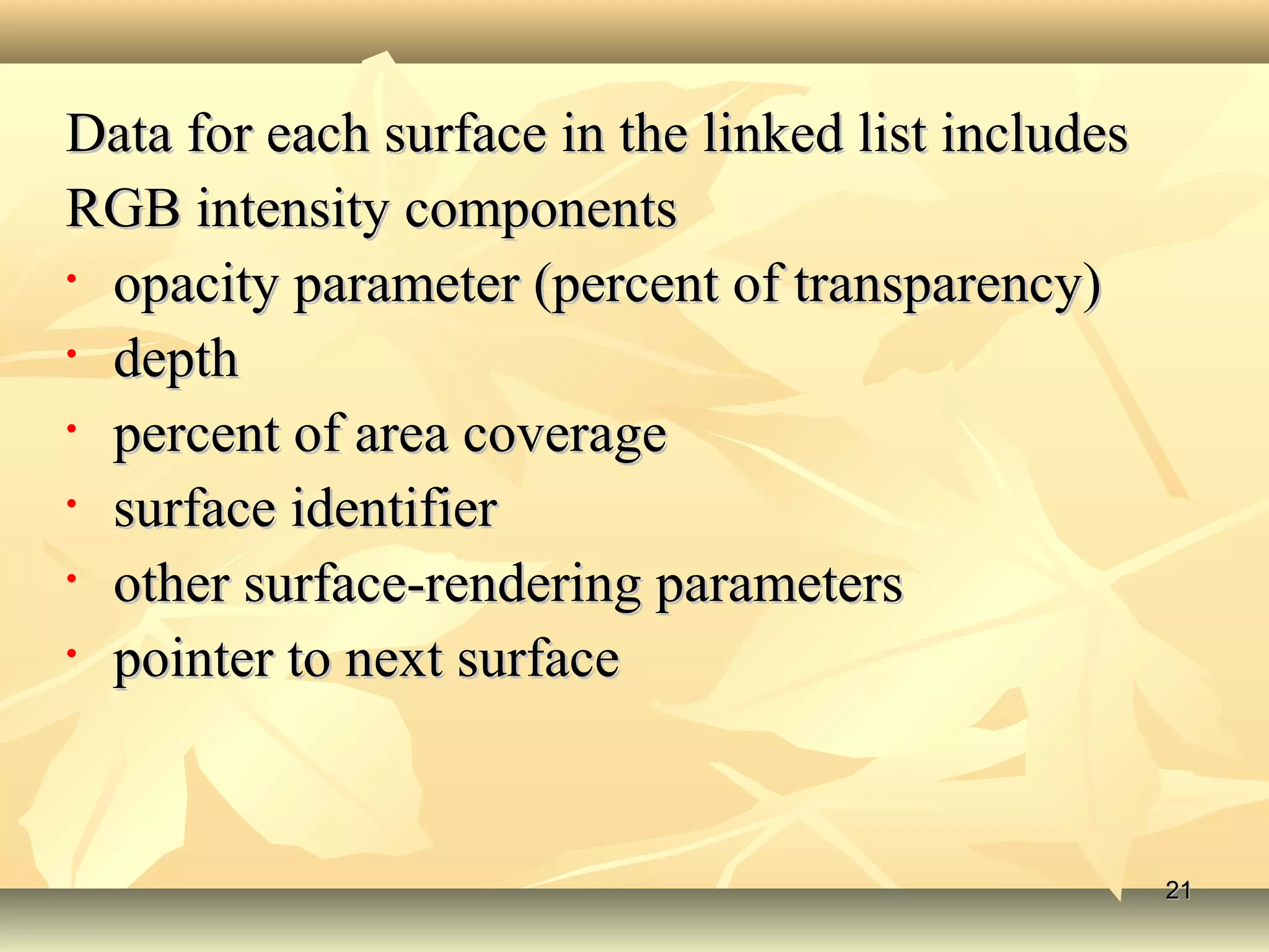 Data for each surface in the linked list includesData for each surface in the linked list includes
RGB intensity componentsRGB intensity components
• opacity parameter (percent of transparency)opacity parameter (percent of transparency)
• depthdepth
• percent of area coveragepercent of area coverage
• surface identifiersurface identifier
• other surface-rendering parametersother surface-rendering parameters
• pointer to next surfacepointer to next surface
2121
 