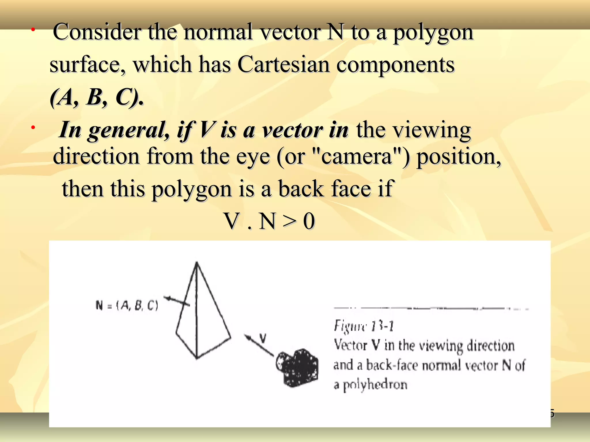 • Consider the normal vector N to a polygonConsider the normal vector N to a polygon
surface, which has Cartesian componentssurface, which has Cartesian components
(A, B, C).(A, B, C).
• In general, if V is a vector inIn general, if V is a vector in the viewingthe viewing
direction from the eye (or "camera") position,direction from the eye (or "camera") position,
then this polygon is a back face ifthen this polygon is a back face if
V . N > 0V . N > 0
55
 