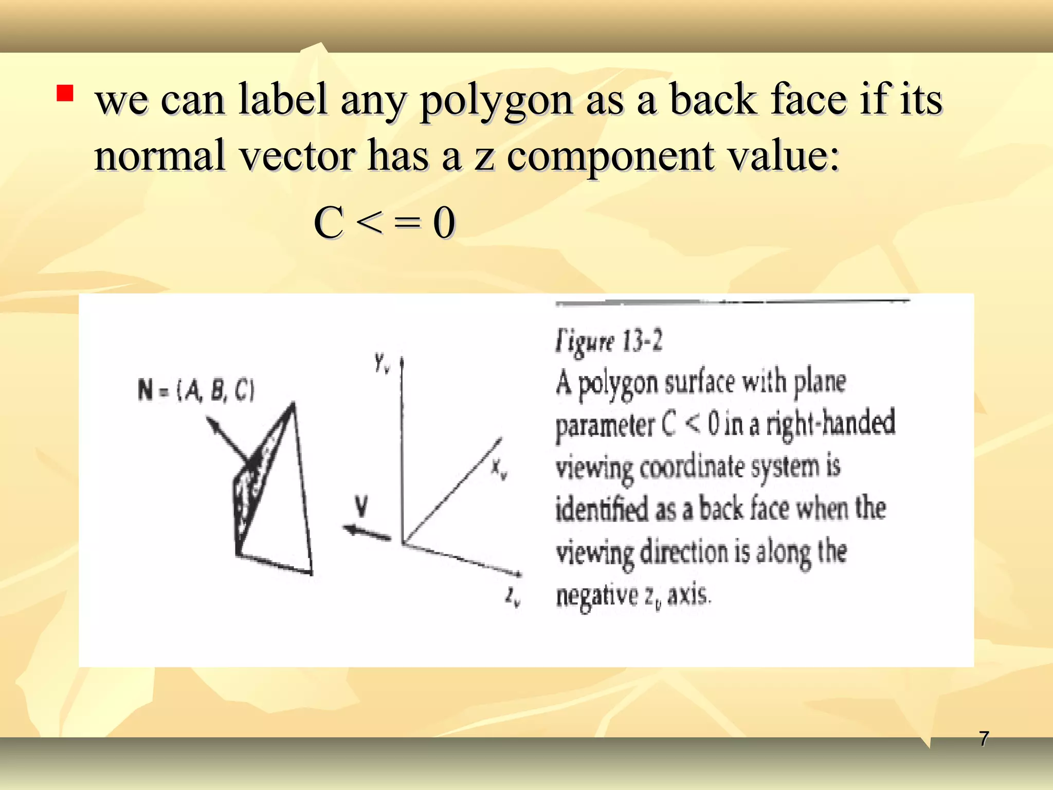  we can label any polygon as a back face if itswe can label any polygon as a back face if its
normal vector has a z component value:normal vector has a z component value:
C < = 0C < = 0
77
 