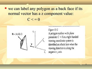  we can label any polygon as a back face if itswe can label any polygon as a back face if its
normal vector has a z component value:normal vector has a z component value:
C < = 0C < = 0
77
 
