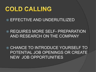    EFFECTIVE AND UNDERUTILIZED

   REQUIRES MORE SELF- PREPARATION
    AND RESEARCH ON THE COMPANY

   CHANCE TO INTRODUCE YOURSELF TO
    POTENTIAL JOB OPENINGS OR CREATE
    NEW JOB OPPORTUNITIES
 