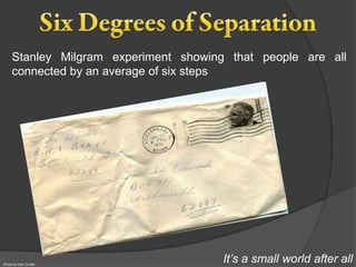 Stanley Milgram experiment showing that people are all
     connected by an average of six steps




Photo by Dan Coulter
                                       It’s a small world after all
 