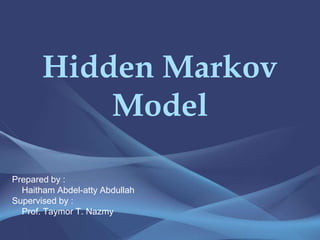 Hidden Markov
Model
Prepared by :
Haitham Abdel-atty Abdullah
Supervised by :
Prof. Taymor T. Nazmy
 