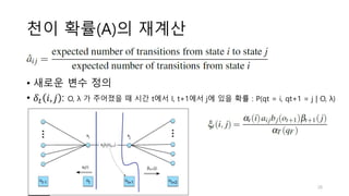 천이 확률(A)의 재계산
• 새로운 변수 정의
• 𝛿𝑡 𝑖, 𝑗 : O, λ 가 주어졌을 때 시간 t에서 I, t+1에서 j에 있을 확률 : P(qt = i, qt+1 = j | O, λ)
26
 