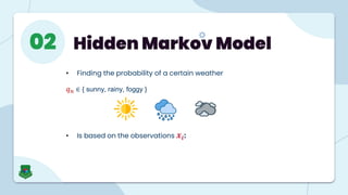 Hidden Markov Model
02
• Finding the probability of a certain weather
𝑞𝑛 ∈ { sunny, rainy, foggy }
• Is based on the observations 𝒙𝒊:
 