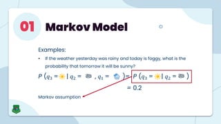 Examples:
• If the weather yesterday was rainy and today is foggy, what is the
probability that tomorrow it will be sunny?
P (𝑞3 = | 𝑞2 = , 𝑞1 = )= P (𝑞3 = | 𝑞2 = )
= 0.2
Markov assumption
Markov Model
01
 