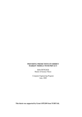 PROVIDING PREDICTIONS ON HIDDEN
MARKOV MODELS WITH PRIVACY
Şahin RENÇKEŞ
Master of Science Thesis
Computer Engineering Program
June, 2008
This thesis was supported by Grant 107E209 from TUBITAK.
 