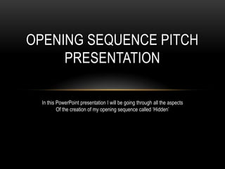 OPENING SEQUENCE PITCH
PRESENTATION
In this PowerPoint presentation I will be going through all the aspects
Of the creation of my opening sequence called ‘Hidden’
 