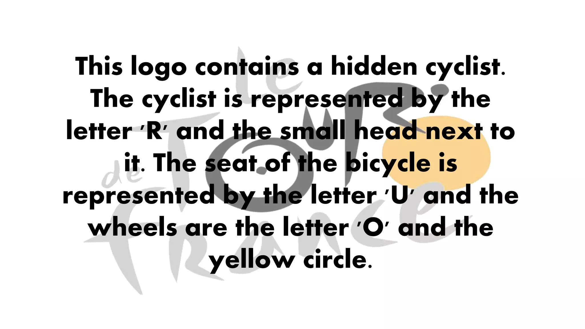 This logo contains a hidden cyclist.
The cyclist is represented by the
letter 'R' and the small head next to
it. The seat of the bicycle is
represented by the letter 'U' and the
wheels are the letter 'O' and the
yellow circle.
