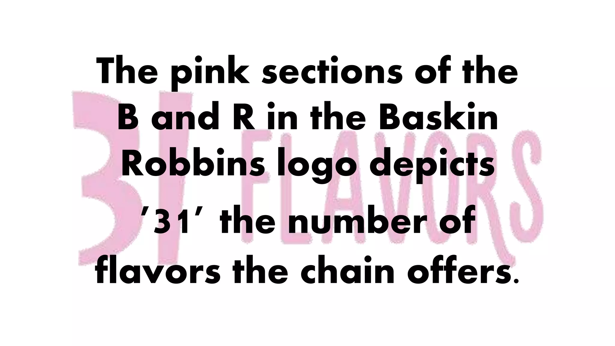 The pink sections of the
B and R in the Baskin
Robbins logo depicts
'31' the number of
flavors the chain offers.