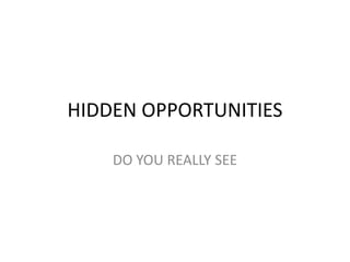 HIDDEN OPPORTUNITIES

    DO YOU REALLY SEE
 