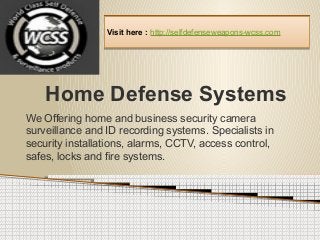 Home Defense Systems
We Offering home and business security camera
surveillance and ID recording systems. Specialists in
security installations, alarms, CCTV, access control,
safes, locks and fire systems.
Visit here : http://selfdefenseweapons-wcss.comVisit here : http://selfdefenseweapons-wcss.com
 