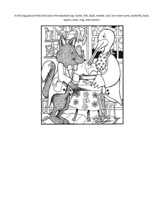 In this big picture find and colour the baseball cap, turtle, fish, duck, needle, nail, ice-cream cone, butterfly, boot,
spoon, cane, ring, and scissors.

 