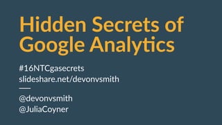 Hidden  Secrets  of  
Google  Analy4cs
#16NTCgasecrets  
slideshare.net/devonvsmith  
@devonvsmith  
@JuliaCoyner
 