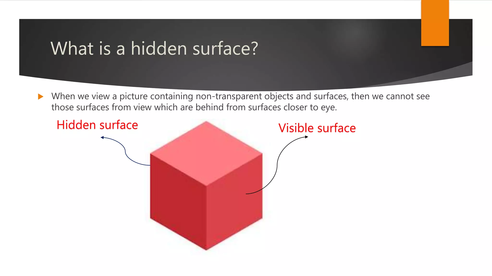 What is a hidden surface?
 When we view a picture containing non-transparent objects and surfaces, then we cannot see
those surfaces from view which are behind from surfaces closer to eye.
Visible surfaceHidden surface
 