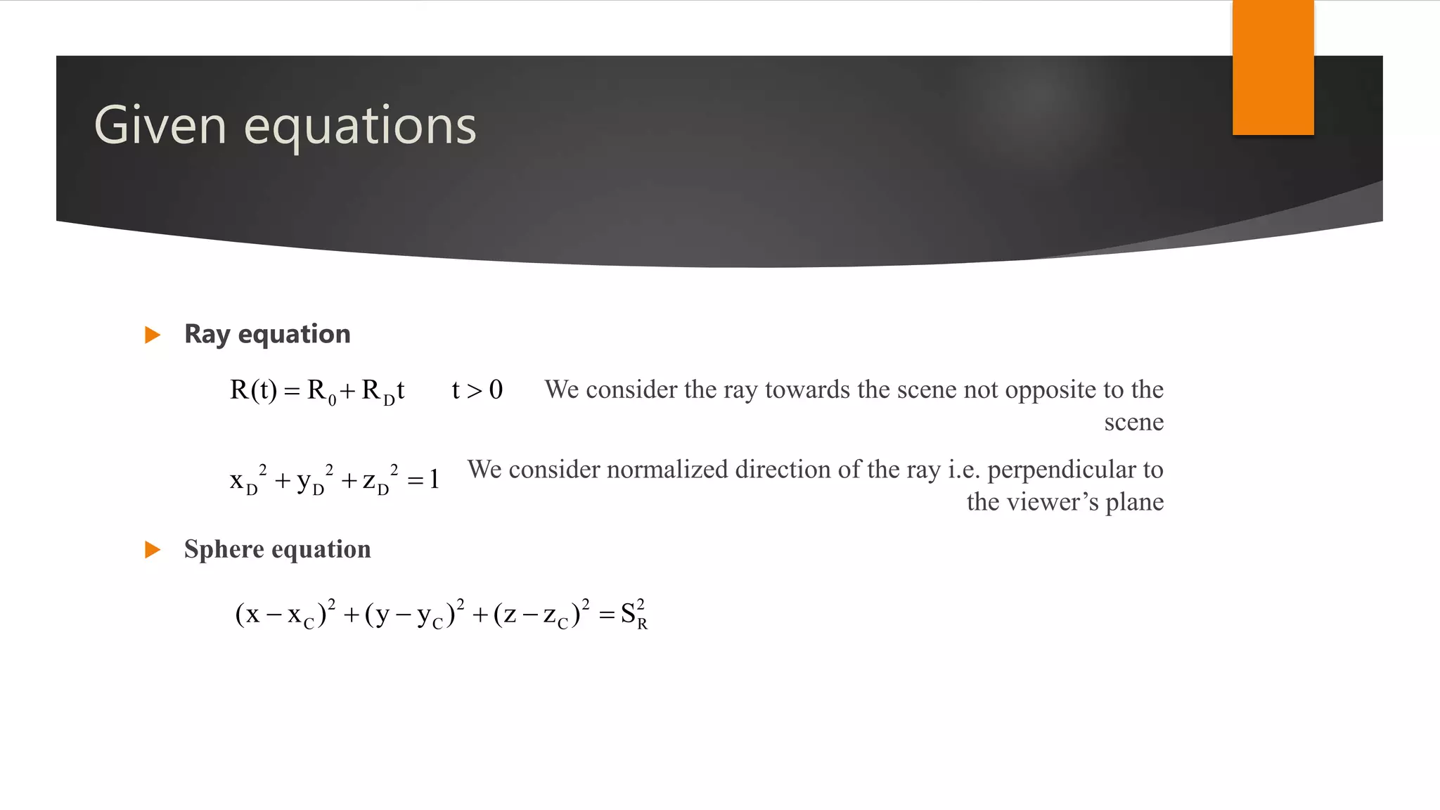 2 2 2
D
0 D
D D
t 0
x y z 1
R(t) R R t 
 



2 2 2 2
C C C R(x x ) (y y ) (z z ) S     
Given equations
 Ray equation
We consider the ray towards the scene not opposite to the
scene
We consider normalized direction of the ray i.e. perpendicular to
the viewer’s plane
 Sphere equation
 