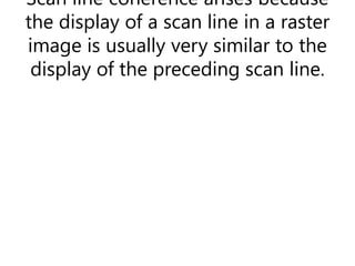 Scan line coherence arises because
the display of a scan line in a raster
image is usually very similar to the
display of the preceding scan line.
 