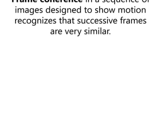 Frame coherence in a sequence of
images designed to show motion
recognizes that successive frames
are very similar.
 